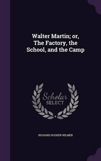 Cover image for Walter Martin; Or, the Factory, the School, and the Camp