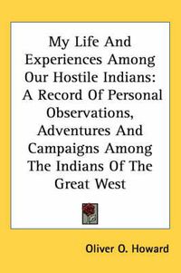 Cover image for My Life and Experiences Among Our Hostile Indians: A Record of Personal Observations, Adventures and Campaigns Among the Indians of the Great West