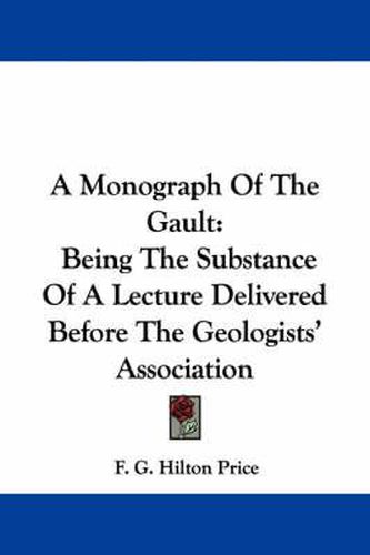 Cover image for A Monograph of the Gault: Being the Substance of a Lecture Delivered Before the Geologists' Association