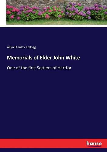 Memorials of Elder John White: One of the first Settlers of Hartfor