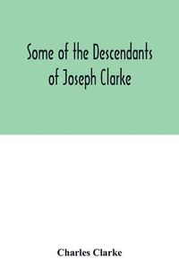 Cover image for Some of the Descendants of Joseph Clarke, who was born in Suffolk, England, about A.D. 1600