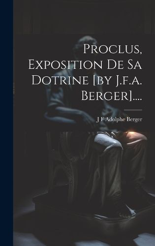 Cover image for Proclus, Exposition De Sa Dotrine [by J.f.a. Berger]....