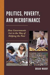Cover image for Politics, Poverty, and Microfinance: How Governments Get in the Way of Helping the Poor