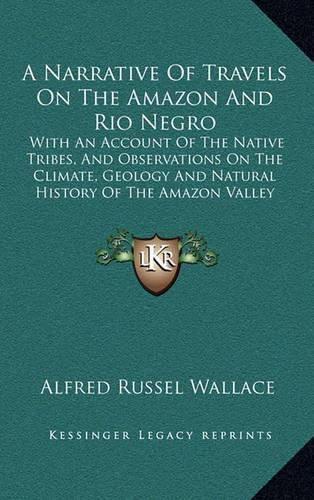 A Narrative of Travels on the Amazon and Rio Negro: With an Account of the Native Tribes, and Observations on the Climate, Geology and Natural History of the Amazon Valley