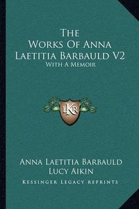 Cover image for The Works of Anna Laetitia Barbauld V2: With a Memoir