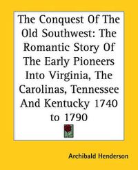 Cover image for The Conquest Of The Old Southwest: The Romantic Story Of The Early Pioneers Into Virginia, The Carolinas, Tennessee And Kentucky 1740 to 1790