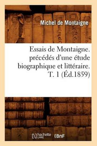 Essais de Montaigne. Precedes d'Une Etude Biographique Et Litteraire. T. 1 (Ed.1859)