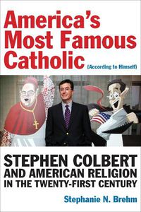 Cover image for America's Most Famous Catholic (According to Himself): Stephen Colbert and American Religion in the Twenty-First Century