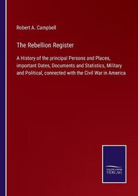 Cover image for The Rebellion Register: A History of the principal Persons and Places, important Dates, Documents and Statistics, Military and Political, connected with the Civil War in America