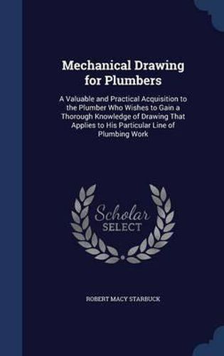 Cover image for Mechanical Drawing for Plumbers: A Valuable and Practical Acquisition to the Plumber Who Wishes to Gain a Thorough Knowledge of Drawing That Applies to His Particular Line of Plumbing Work