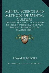 Cover image for Mental Science and Methods of Mental Culture: Designed for the Use of Normal Schools, Academies and Private Students Preparing to Be Teachers (1891)