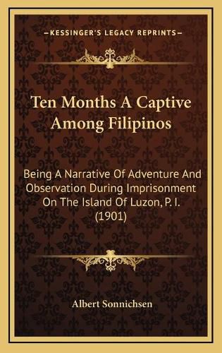 Cover image for Ten Months a Captive Among Filipinos: Being a Narrative of Adventure and Observation During Imprisonment on the Island of Luzon, P. I. (1901)