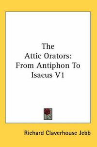 Cover image for The Attic Orators: From Antiphon to Isaeus V1