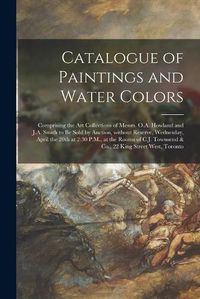 Cover image for Catalogue of Paintings and Water Colors [microform]: Comprising the Art Collections of Messrs. O.A. Howland and J.A. Smith to Be Sold by Auction, Without Reserve, Wednesday, April the 20th at 2:30 P.M., at the Rooms of C.J. Townsend & Co., 22 King...