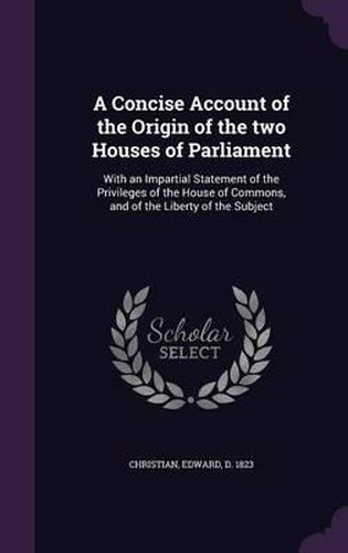 Cover image for A Concise Account of the Origin of the Two Houses of Parliament: With an Impartial Statement of the Privileges of the House of Commons, and of the Liberty of the Subject