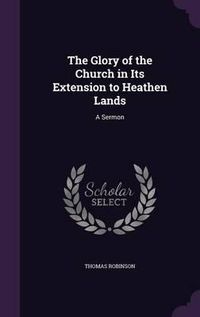 Cover image for The Glory of the Church in Its Extension to Heathen Lands: A Sermon