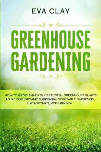 Cover image for Greenhouse Gardening: How To Grow Amazingly Beautiful Greenhouse Plants To Die For (Organic Gardening, Vegetable Gardening, Hydroponics, Mini Farming)