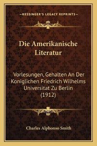 Cover image for Die Amerikanische Literatur: Vorlesungen, Gehalten an Der Koniglichen Friedrich Wilhelms Universitat Zu Berlin (1912)