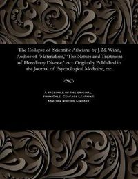 Cover image for The Collapse of Scientific Atheism: By J. M. Winn, Author of 'materialism, ' 'the Nature and Treatment of Hereditary Disease, ' Etc.: Originally Published in the Journal of Psychological Medicine, Etc.