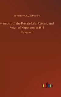 Cover image for Memoirs of the Private Life, Return, and Reign of Napoleon in 1815: Volume 1