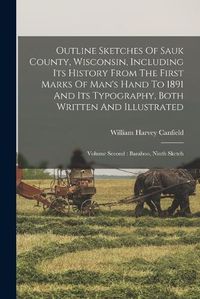 Cover image for Outline Sketches Of Sauk County, Wisconsin, Including Its History From The First Marks Of Man's Hand To 1891 And Its Typography, Both Written And Illustrated