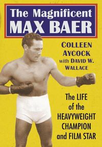 Cover image for The Magnificent Max Baer: The Life of the Heavyweight Champion and Film Star