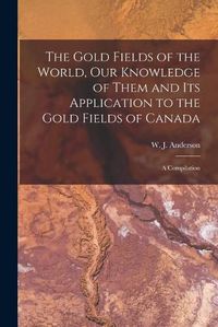 Cover image for The Gold Fields of the World, Our Knowledge of Them and Its Application to the Gold Fields of Canada; a Compilation