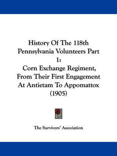 Cover image for History of the 118th Pennsylvania Volunteers Part 1: Corn Exchange Regiment, from Their First Engagement at Antietam to Appomattox (1905)