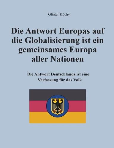 Cover image for Die Antwort Europas auf die Globalisierung ist ein gemeinsames Europa aller Nationen: Die Antwort Deutschlands ist eine Verfassung fur das Volk