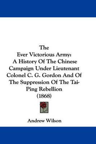 The Ever Victorious Army: A History of the Chinese Campaign Under Lieutenant Colonel C. G. Gordon and of the Suppression of the Tai-Ping Rebellion (1868)