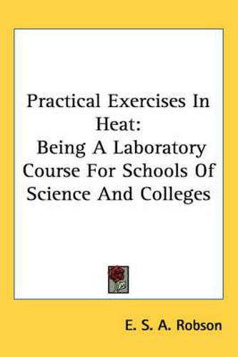 Cover image for Practical Exercises in Heat: Being a Laboratory Course for Schools of Science and Colleges