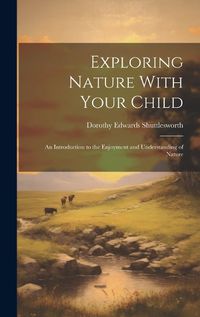 Cover image for Exploring Nature With Your Child; an Introduction to the Enjoyment and Understanding of Nature