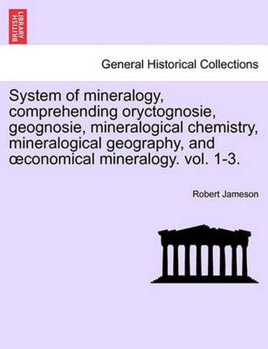 Cover image for System of Mineralogy, Comprehending Oryctognosie, Geognosie, Mineralogical Chemistry, Mineralogical Geography, and Conomical Mineralogy. Vol. 1-3.