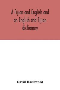 Cover image for A Fijian and English and an English and Fijian dictionary, with examples of common and peculiar modes of expression and uses of words, also, containing brief hints on native customs, proverbs, the native names of natural productions, and notices of the Islan