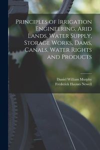 Cover image for Principles of Irrigation Engineering, Arid Lands, Water Supply, Storage Works, Dams, Canals, Water Rights and Products