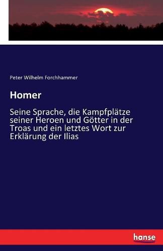 Cover image for Homer: Seine Sprache, die Kampfplatze seiner Heroen und Goetter in der Troas und ein letztes Wort zur Erklarung der Ilias