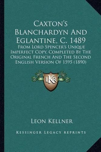 Caxton's Blanchardyn and Eglantine, C. 1489: From Lord Spencer's Unique Imperfect Copy, Completed by the Original French and the Second English Version of 1595 (1890)