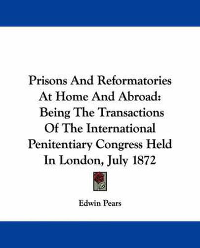 Prisons and Reformatories at Home and Abroad: Being the Transactions of the International Penitentiary Congress Held in London, July 1872