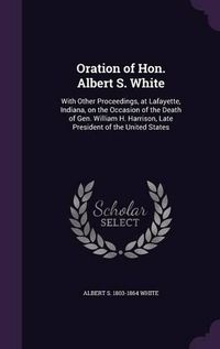 Cover image for Oration of Hon. Albert S. White: With Other Proceedings, at Lafayette, Indiana, on the Occasion of the Death of Gen. William H. Harrison, Late President of the United States