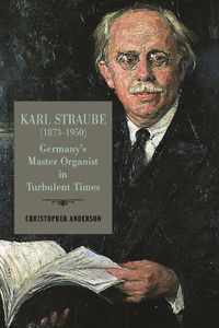 Cover image for Karl Straube (1873-1950): Germany's Master Organist in Turbulent Times