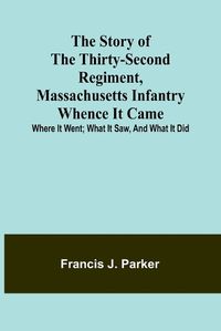 Cover image for The Story of the Thirty-second Regiment, Massachusetts Infantry; Whence it came; where it went; what it saw, and what it did