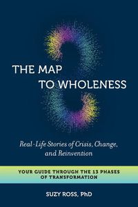 Cover image for The Map to Wholeness: Finding Yourself through Crisis, Change, and Reinvention--Your Guide through the 13 Phases of Transformation