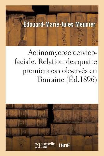 Actinomycose Cervico-Faciale. Relation Des Quatre Premiers Cas Observes En Touraine Et: Communiques A l'Academie de Medecine, Le Premier En Mars 1893, Les Suivants En Juillet 1895,