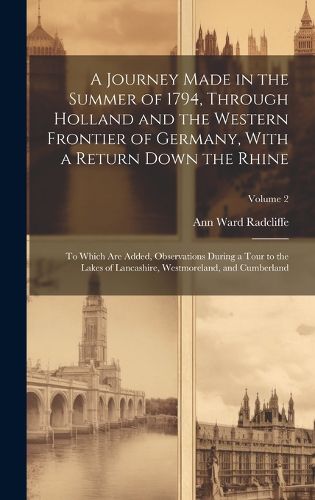 A Journey Made in the Summer of 1794, Through Holland and the Western Frontier of Germany, With a Return Down the Rhine; to Which are Added, Observations During a Tour to the Lakes of Lancashire, Westmoreland, and Cumberland; Volume 2