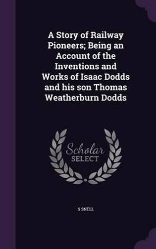 Cover image for A Story of Railway Pioneers; Being an Account of the Inventions and Works of Isaac Dodds and His Son Thomas Weatherburn Dodds