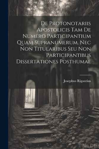 Cover image for De Protonotariis Apostolicis Tam De Numero Participantium Quam Supranumerum, Nec Non Titularibus Seu Non Participantibus Dissertationes Posthumae