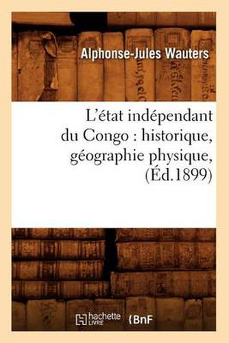 Cover image for L'Etat Independant Du Congo: Historique, Geographie Physique, (Ed.1899)