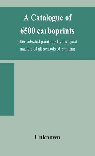 Cover image for A catalogue of 6500 carboprints, after selected paintings by the great masters of all schools of painting