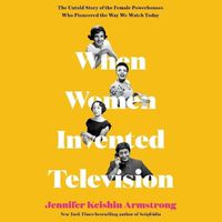Cover image for When Women Invented Television: The Untold Story of the Female Powerhouses Who Pioneered the Way We Watch Today