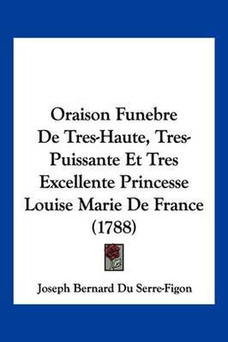 Cover image for Oraison Funebre de Tres-Haute, Tres-Puissante Et Tres Excellente Princesse Louise Marie de France (1788)